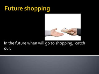 In the future when will go to shopping, catch
our.
 