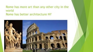 Rome has more art than any other city in the
world
Rome has better architecture NY
 