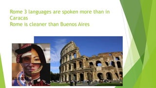 Rome 3 languages ​are spoken more than in
Caracas
Rome is cleaner than Buenos Aires
 