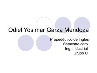 Odiel Yosimar Garza Mendoza Propedéutico de Ingles Semestre cero  Ing. Industrial  Grupo C  