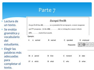  Lectura de
un texto.
 Se evalúa
gramática y
vocabulario
del
estudiante.
 Elegir las
palabras más
adecuadas
para
completar el
texto.
Parte 7
 