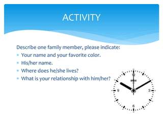 ACTIVITY
Describe one family member, please indicate:
 Your name and your favorite color.
 His/her name.
 Where does he/she lives?
 What is your relationship with him/her?
 