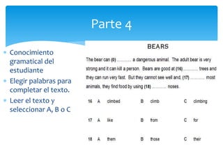  Conocimiento
gramatical del
estudiante
 Elegir palabras para
completar el texto.
 Leer el texto y
seleccionar A, B o C
Parte 4
 