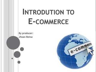 INTRODUTION TO
E-COMMERCE
By producer:
Jhoan Reina
 