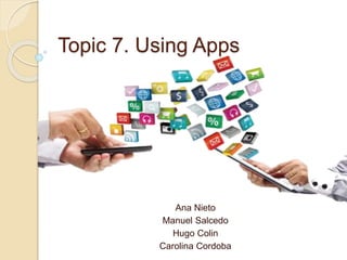 Topic 7. Using Apps
Ana Nieto
Manuel Salcedo
Hugo Colin
Carolina Cordoba
 