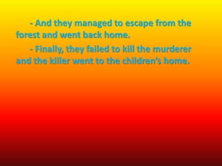 - And they managed to escape from the
forest and went back home.
- Finally, they failed to kill the murderer
and the killer went to the children’s home.
 