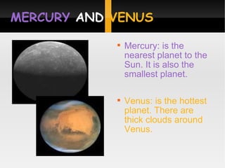 MERCURY  AND  VENUS Mercury: is the nearest planet to the Sun. It is also the smallest planet. Venus: is the hottest planet. There are thick clouds around Venus. 