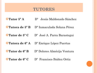TUTORES Tutor 5º A  Dº  Jesús Maldonado Sánchez Tutora de 5º B  Dª Inmaculada Solana Pérez Tutor de 5º C  Dº  José A. Parra Barastegui Tutora de 6º A  Dº Enrique López Puertas Tutor de 6º B   Dª Dolores Almécija Ventura Tutor de 6º C  Dº  Francisco Ibáñez Ortiz 