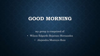 GOOD MORNING
my group is comprised of:
• Wilson Edgardo Bejarano Hernandez
• Alejandra Montoya Ruiz
 