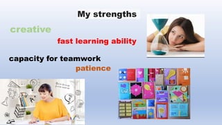 My strengths
creative
fast learning ability
capacity for teamwork
patience
 