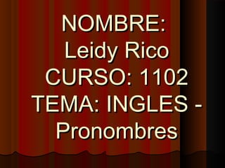 NOMBRE:NOMBRE:
Leidy RicoLeidy Rico
CURSO: 1102CURSO: 1102
TEMA: INGLES -TEMA: INGLES -
PronombresPronombres
 
