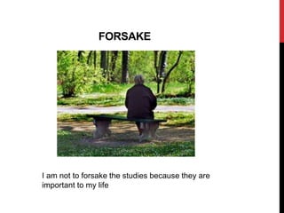 FORSAKE
I am not to forsake the studies because they are
important to my life
 