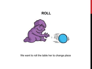 ROLL
We want to roll the table her to change place
 