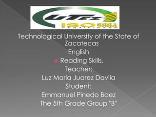 Technological University of the State of
Zacatecas
English
 Reading Skills.
Teacher:
Luz Maria Juarez Davila
Student:
Emmanuel Pinedo Baez
The 5th Grade Group "B"
 