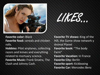 Favorite color: Black                  Favorite TV shows: King of the
Favorite food: cereals and chicken     Hill, the Game show network y
rolls.                                 Animal Planet
Hobbies: Pilot airplanes, collecting   Favorite book: “The body
razors and knives and everything       Farm”
related to mortuary science.           Favorite Vacation: In France
Favorite Music: Frank Sinatra, The     Favorite City: Berlín
Clash and Johnny Cash.                 Favorite sport: Kickboxing
                                       Favorite Car: Mercedes Benz
 