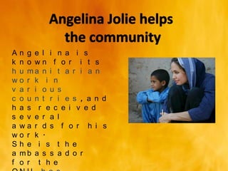 An g e l i n a i s
k n o wn f o r i t s
h u ma n i t a r i a n
wo r k i n
v a r i o u s
c o u n t r i e s , a n d
h a s r e c e i v e d
s e v e r a l
a wa r d s f o r h i s
wo r k .
Sh e i s t h e
a mb a s s a d o r
f o r t h e
 