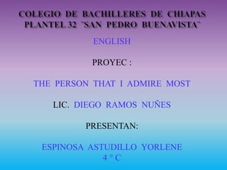 ENGLISH
PROYEC :
THE PERSON THAT I ADMIRE MOST
LIC. DIEGO RAMOS NUÑES
PRESENTAN:
ESPINOSA ASTUDILLO YORLENE
4 ° C
 