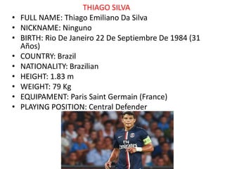 THIAGO SILVA
• FULL NAME: Thiago Emiliano Da Silva
• NICKNAME: Ninguno
• BIRTH: Rio De Janeiro 22 De Septiembre De 1984 (3...