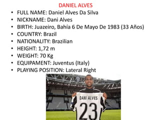 DANIEL ALVES
• FULL NAME: Daniel Alves Da Silva
• NICKNAME: Dani Alves
• BIRTH: Juazeiro, Bahía 6 De Mayo De 1983 (33 Años...