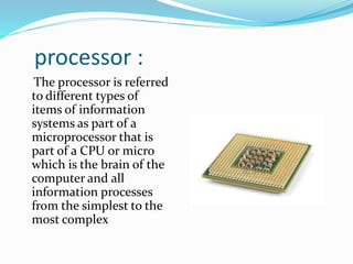 processor :
The processor is referred
to different types of
items of information
systems as part of a
microprocessor that is
part of a CPU or micro
which is the brain of the
computer and all
information processes
from the simplest to the
most complex
 