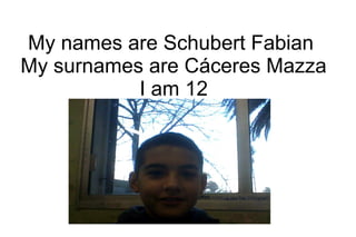 My names are Schubert Fabian
My surnames are Cáceres Mazza
I am 12
 