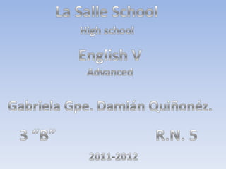 La Salle School High school English V Advanced Gabriela Gpe. Damián Quiñonéz. 3 “B” R.N. 5 2011-2012 
