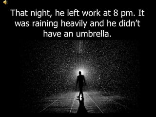 That night, he left work at 8 pm. It
was raining heavily and he didn’t
have an umbrella.
 