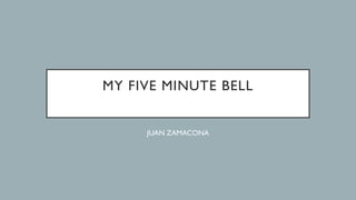 MY FIVE MINUTE BELL
JUAN ZAMACONA
 