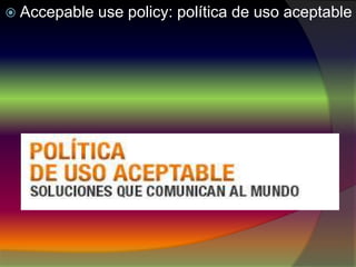  Accepable use policy: política de uso aceptable
 