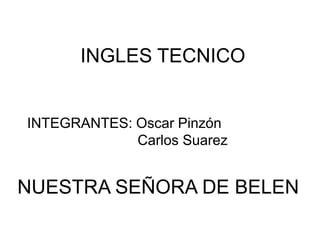 INGLES TECNICO
INTEGRANTES: Oscar Pinzón
Carlos Suarez
NUESTRA SEÑORA DE BELEN
 