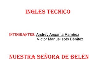Ingles tecnico
Integrantes: Andrey Angarita Ramírez
Víctor Manuel soto Benítez
Nuestra señora de Belén
 