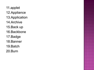 11.applet
12.Appliance
13.Application
14.Archive
15.Back up
16.Backbone
17.Badge
18.Banner
19.Batch
20.Burn
 