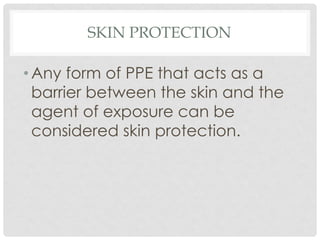 SKIN PROTECTION
• Any form of PPE that acts as a
barrier between the skin and the
agent of exposure can be
considered skin protection.
 