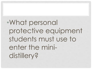 •What personal
protective equipment
students must use to
enter the mini-
distillery?
 