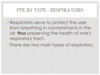 PPE BY TYPE - RESPIRATORS
• Respirators serve to protect the user
from breathing in contaminants in the
air, thus preserving the health of one's
respiratory tract.
• There are two main types of respirators.
 