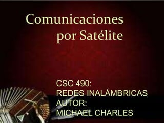 Comunicaciones
   por Satélite


    CSC 490:
    REDES INALÁMBRICAS
    AUTOR:
    MICHAEL CHARLES
 