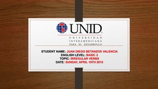 STUDENT NAME: JUAN DIEGO BETANZOS VALENCIA
ENGLISH LEVEL: BASIC 2
TOPIC: IRREGULAR VERBS
DATE: SUNDAY, APRIL 19TH 2015
 