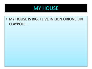 MY HOUSE MY HOUSE IS BIG. I LIVE IN DON ORIONE…IN CLAYPOLE….
