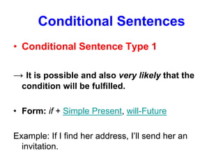 Conditional Sentences
• Conditional Sentence Type 1

→ It is possible and also very likely that the
  condition will be fulfilled.

• Form: if + Simple Present, will-Future

Example: If I find her address, I’ll send her an
  invitation.
 
