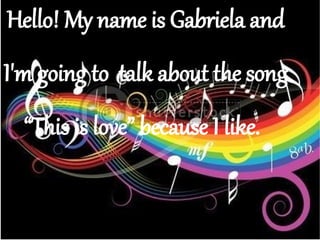 Hello! My name is Gabriela and
I'm going to talk about the song
“This is love” because I like.
 