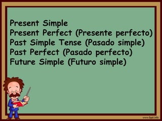 Present Simple
Present Perfect (Presente perfecto)
Past Simple Tense (Pasado simple)
Past Perfect (Pasado perfecto)
Future Simple (Futuro simple)
 