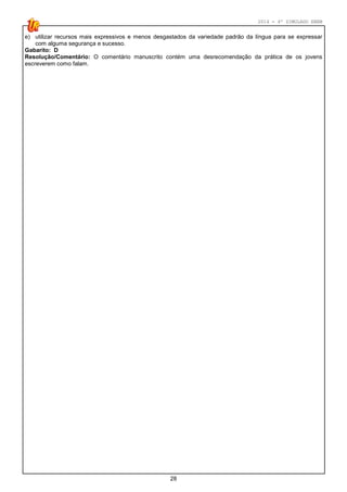 2014 - 4º SIMULADO ENEM
28
e) utilizar recursos mais expressivos e menos desgastados da variedade padrão da língua para se expressar
com alguma segurança e sucesso.
Gabarito: D
Resolução/Comentário: O comentário manuscrito contém uma desrecomendação da prática de os jovens
escreverem como falam.
 