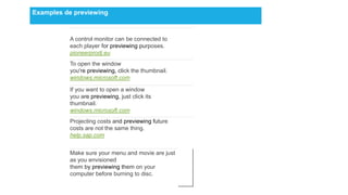 Examples de previewing



          A control monitor can be connected to
          each player for previewing purposes.
          pioneerprodj.eu
          To open the window
          you're previewing, click the thumbnail.
          windows.microsoft.com

          If you want to open a window
          you are previewing, just click its
          thumbnail.
          windows.microsoft.com
          Projecting costs and previewing future
          costs are not the same thing.
          help.sap.com


          Make sure your menu and movie are just
          as you envisioned
          them by previewing them on your
          computer before burning to disc.
 