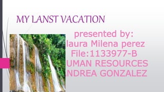 MY LANST VACATION
presented by:
laura Milena perez
File:1133977-B
HUMAN RESOURCES
ANDREA GONZALEZ
 