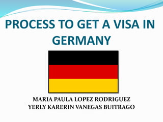 PROCESS TO GET A VISA IN
GERMANY
MARIA PAULA LOPEZ RODRIGUEZ
YERLY KARERIN VANEGAS BUITRAGO
 