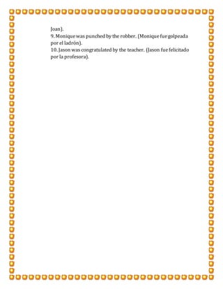 Joan).
9. Moniquewas punched by the robber. (Moniquefuegolpeada
por el ladrón).
10. Jason was congratulated by the teacher. (Jason fuefelicitado
por la profesora).
 