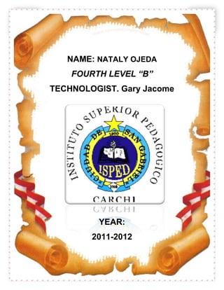 NAME: NATALY OJEDA
    FOURTH LEVEL “B”
TECHNOLOGIST. Gary Jacome




         YEAR:
        2011-2012
 
