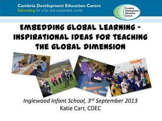 Embedding Global Learning –
inspirational ideas for teaching
the global dimension
Inglewood Infant School, 3rd September 2013
Katie Carr, CDEC
 