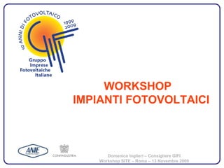 WORKSHOP
IMPIANTI FOTOVOLTAICI



       Domenico Inglieri – Consigliere GIFI
    Workshop SITE – Roma – 13 Novembre 2009
 