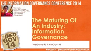 Nick Inglis 
Founding Partner, 
Optismo; Co-Founder, 
The Information 
Governance 
Conference. 
The Maturing Of 
An Industry: 
Information 
Governance 
Welcome to #InfoGov14! 
 